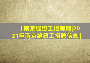 【南京缝纫工招聘网|2021年南京缝纫工招聘信息】